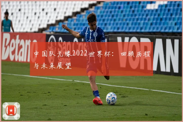 中国队无缘2022世界杯：回顾历程与未来展望
