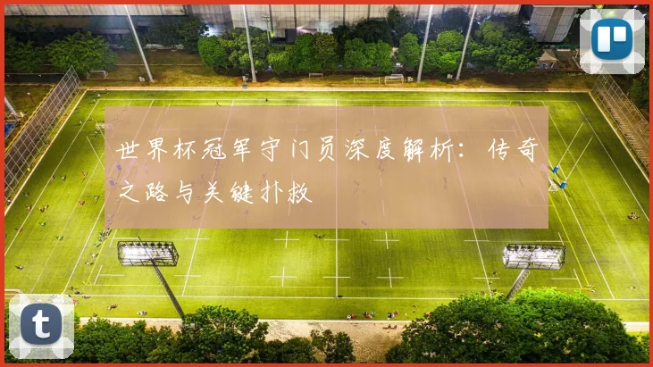 世界杯冠军守门员深度解析：传奇之路与关键扑救