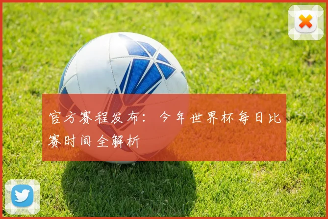 官方赛程发布：今年世界杯每日比赛时间全解析