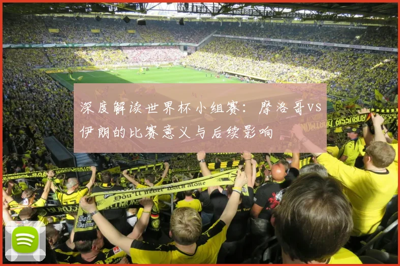 深度解读世界杯小组赛：摩洛哥vs伊朗的比赛意义与后续影响