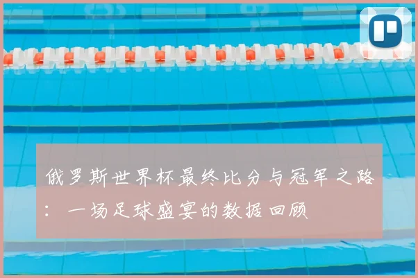 俄罗斯世界杯最终比分与冠军之路：一场足球盛宴的数据回顾