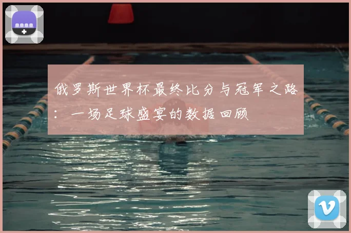俄罗斯世界杯最终比分与冠军之路：一场足球盛宴的数据回顾
