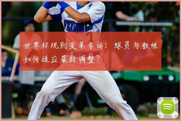 世界杯规则变革专访：球员与教练如何适应最新调整？