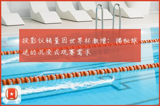 投影仪销量因世界杯激增：揭秘球迷的沉浸式观赛需求