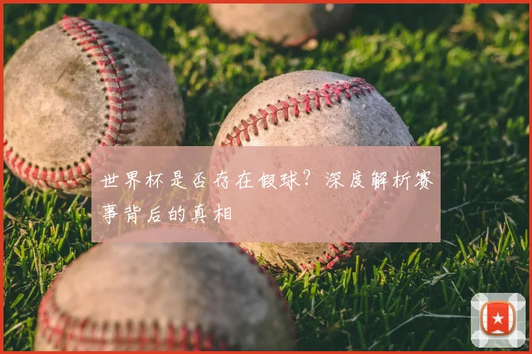 世界杯是否存在假球？深度解析赛事背后的真相