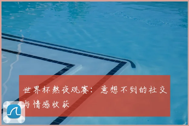 世界杯熬夜观赛:意想不到的社交与情感收获