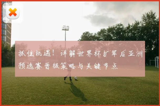 抓住机遇！详解世界杯扩军后亚洲预选赛晋级策略与关键节点
