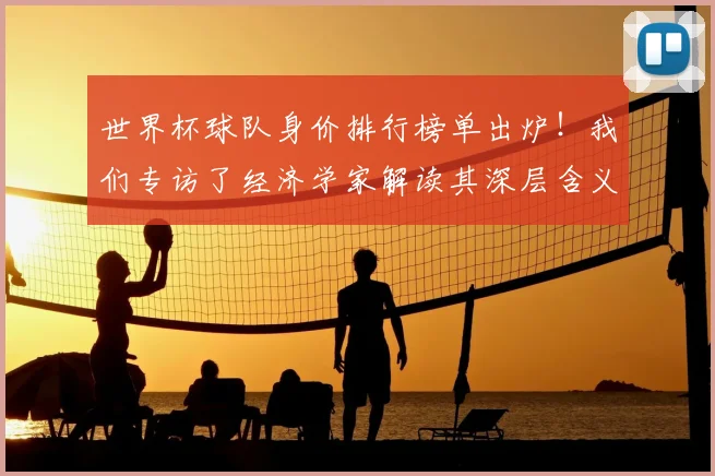 世界杯球队身价排行榜单出炉！我们专访了经济学家解读其深层含义
