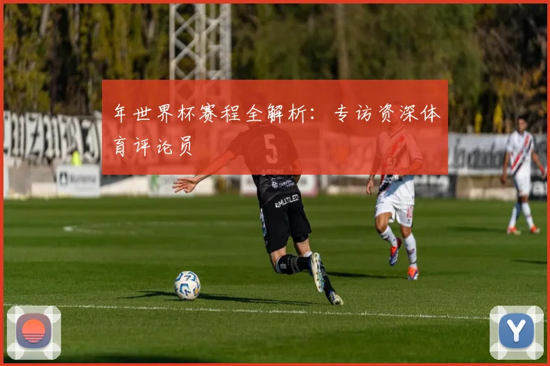 年世界杯赛程全解析:专访资深体育评论员
