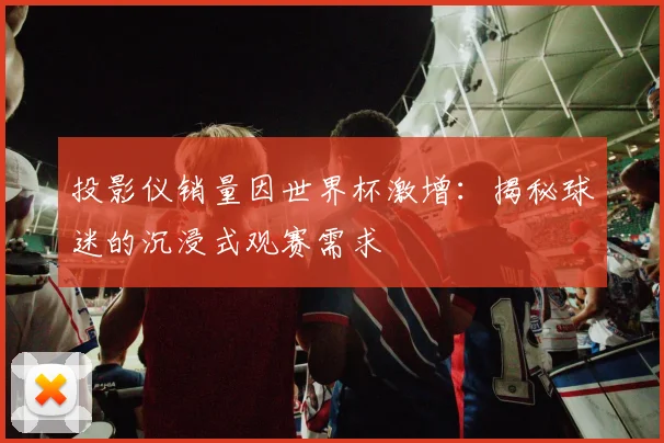投影仪销量因世界杯激增：揭秘球迷的沉浸式观赛需求