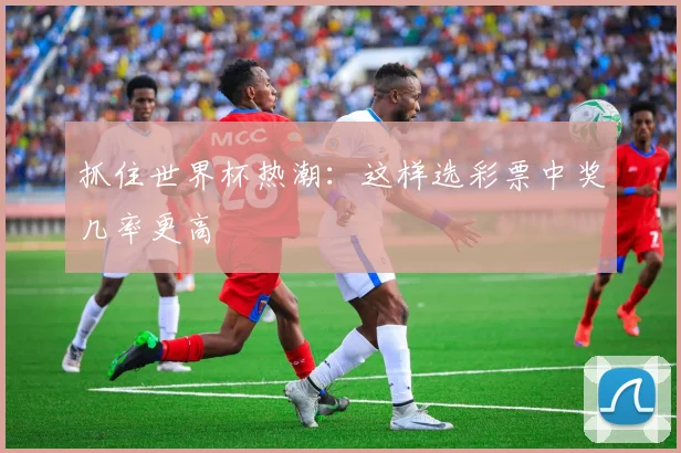 抓住世界杯热潮：这样选彩票中奖几率更高