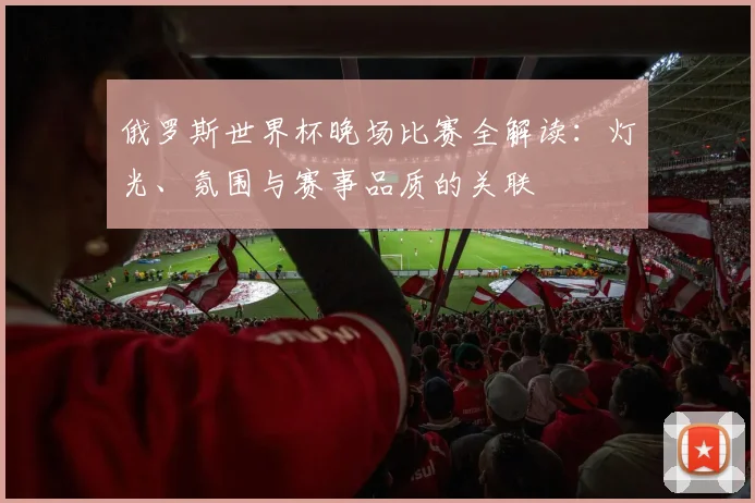 俄罗斯世界杯晚场比赛全解读：灯光、氛围与赛事品质的关联
