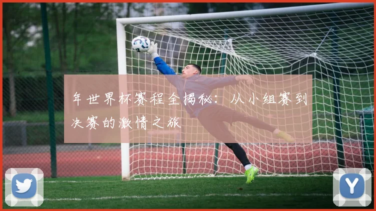 年世界杯赛程全揭秘:从小组赛到决赛的激情之旅