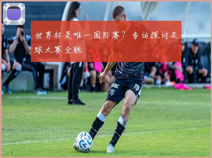 世界杯是唯一国际赛？专访探讨足球大赛全貌
