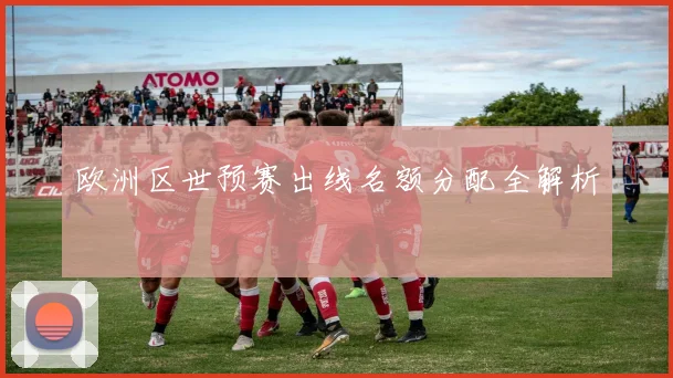 欧洲区世预赛出线名额分配全解析