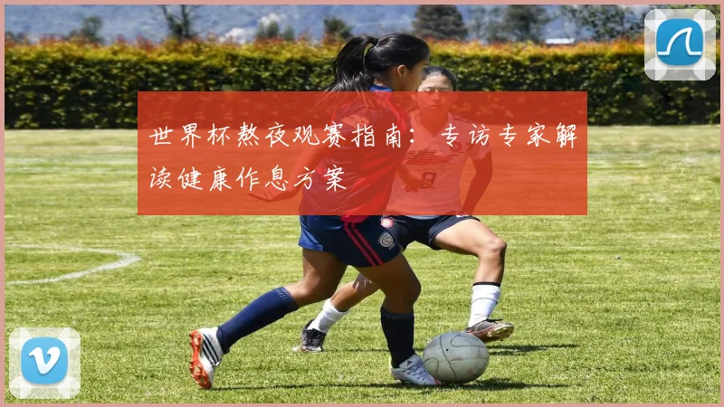 世界杯熬夜观赛指南：专访专家解读健康作息方案