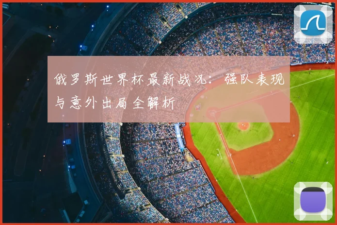 俄罗斯世界杯最新战况：强队表现与意外出局全解析