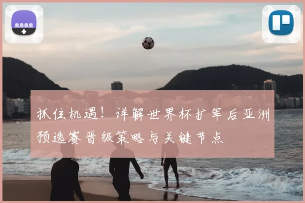 抓住机遇！详解世界杯扩军后亚洲预选赛晋级策略与关键节点