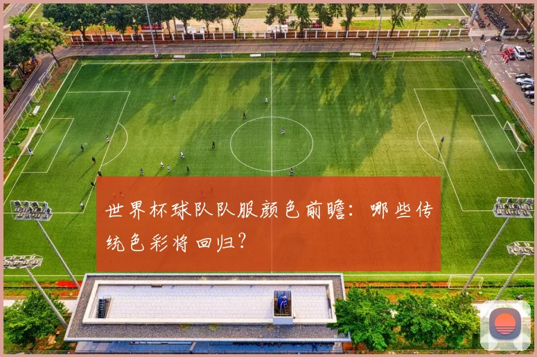 世界杯球队队服颜色前瞻：哪些传统色彩将回归？