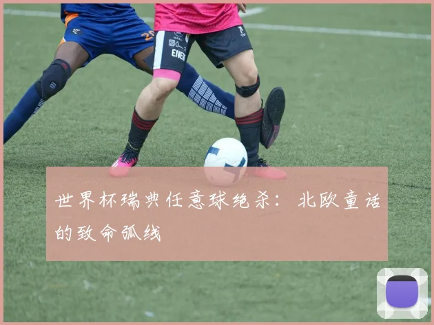 世界杯瑞典任意球绝杀：北欧童话的致命弧线