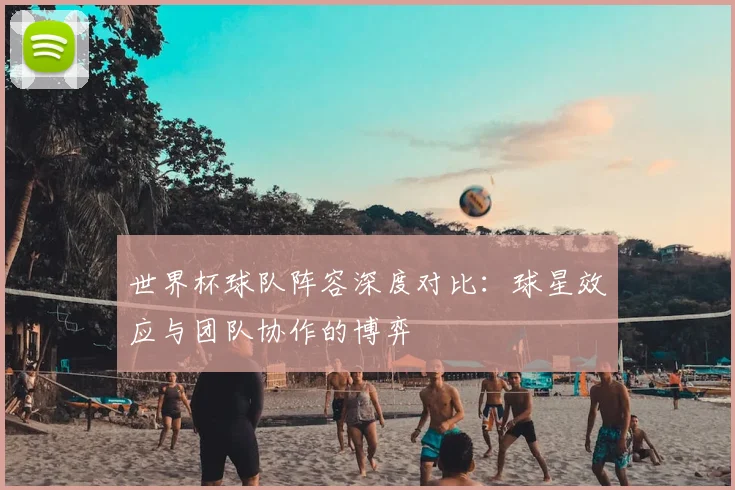 世界杯球队阵容深度对比：球星效应与团队协作的博弈