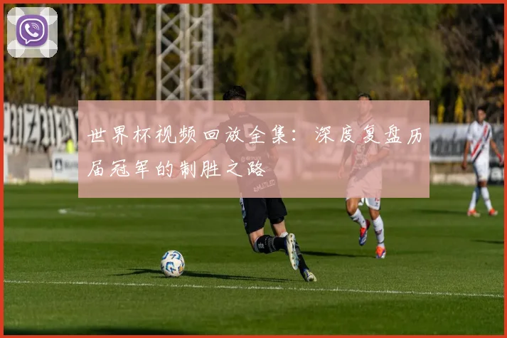 世界杯视频回放全集：深度复盘历届冠军的制胜之路