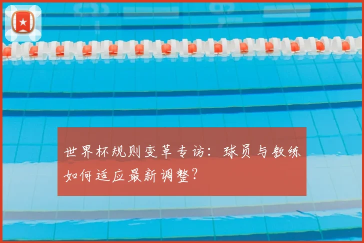 世界杯规则变革专访：球员与教练如何适应最新调整？
