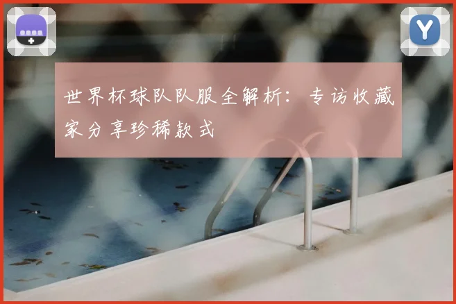 世界杯球队队服全解析：专访收藏家分享珍稀款式