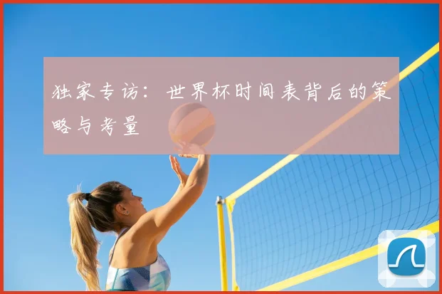 独家专访:世界杯时间表背后的策略与考量