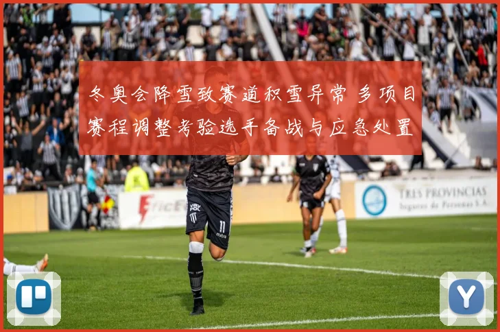 冬奥会降雪致赛道积雪异常 多项目赛程调整考验选手备战与应急处置