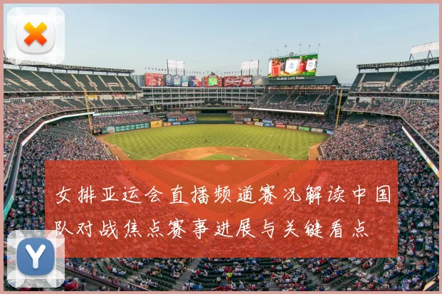 女排亚运会直播频道赛况解读中国队对战焦点赛事进展与关键看点