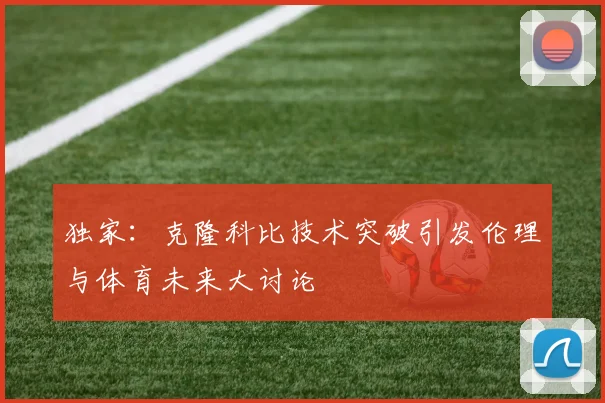 独家：克隆科比技术突破引发伦理与体育未来大讨论