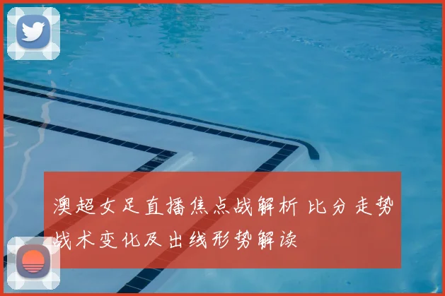 澳超女足直播焦点战解析 比分走势战术变化及出线形势解读