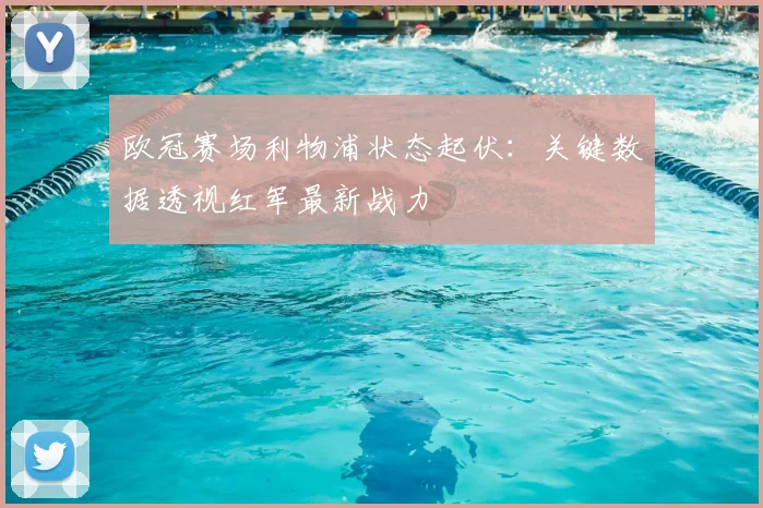 欧冠赛场利物浦状态起伏：关键数据透视红军最新战力