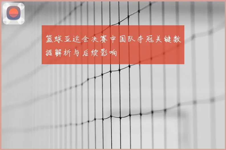 篮球亚运会决赛中国队夺冠关键数据解析与后续影响