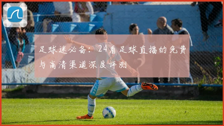 足球迷必备：24看足球直播的免费与高清渠道深度评测