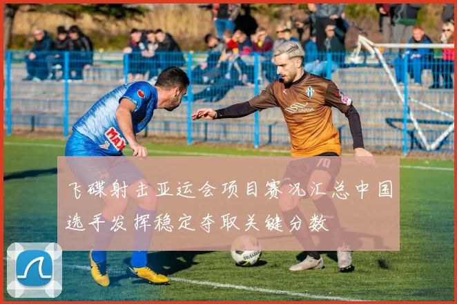 飞碟射击亚运会项目赛况汇总中国选手发挥稳定夺取关键分数