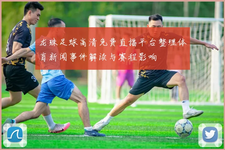 龙珠足球高清免费直播平台整理体育新闻事件解读与赛程影响