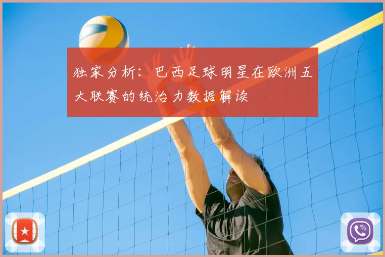 独家分析：巴西足球明星在欧洲五大联赛的统治力数据解读