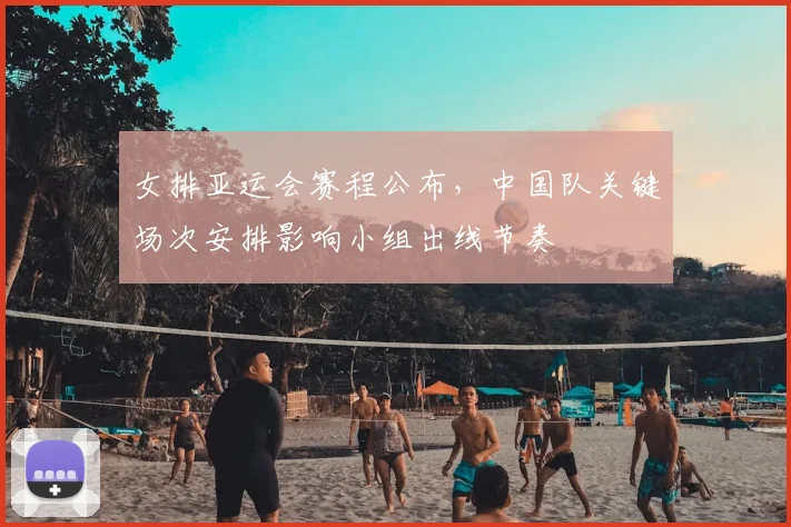 女排亚运会赛程公布，中国队关键场次安排影响小组出线节奏