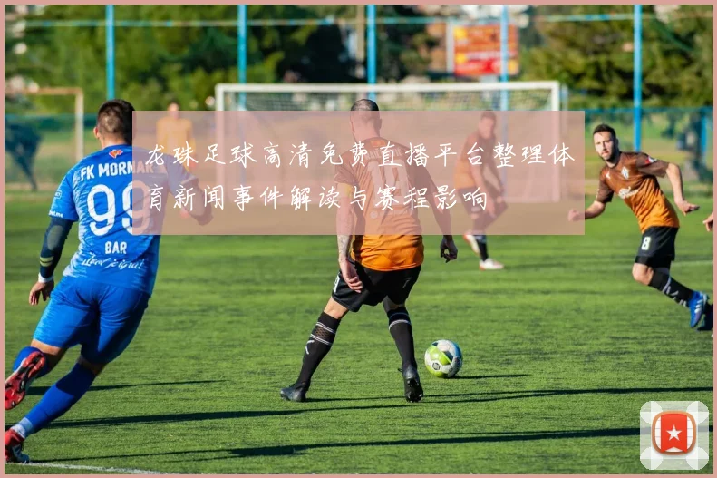龙珠足球高清免费直播平台整理体育新闻事件解读与赛程影响