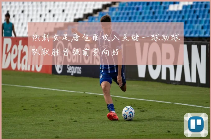 热刺女足唐佳丽攻入关键一球助球队取胜晋级前景向好