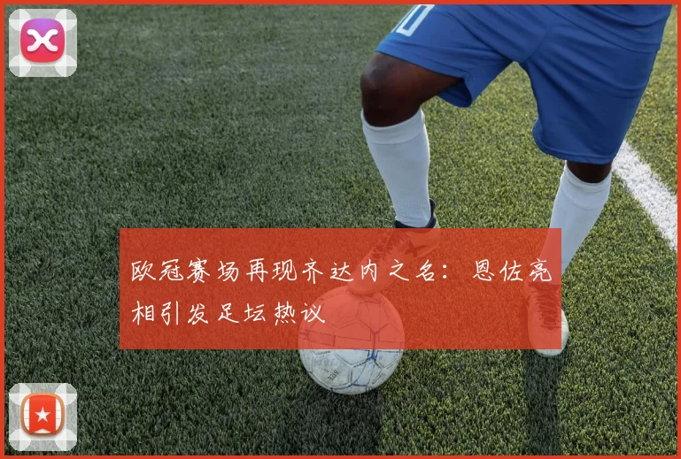 欧冠赛场再现齐达内之名：恩佐亮相引发足坛热议