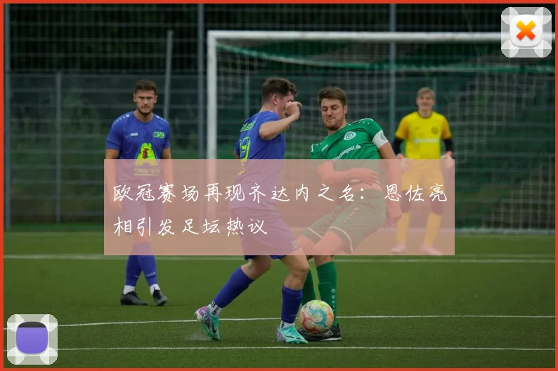 欧冠赛场再现齐达内之名：恩佐亮相引发足坛热议